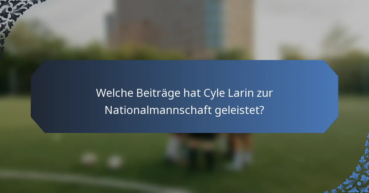 Welche Beiträge hat Cyle Larin zur Nationalmannschaft geleistet?