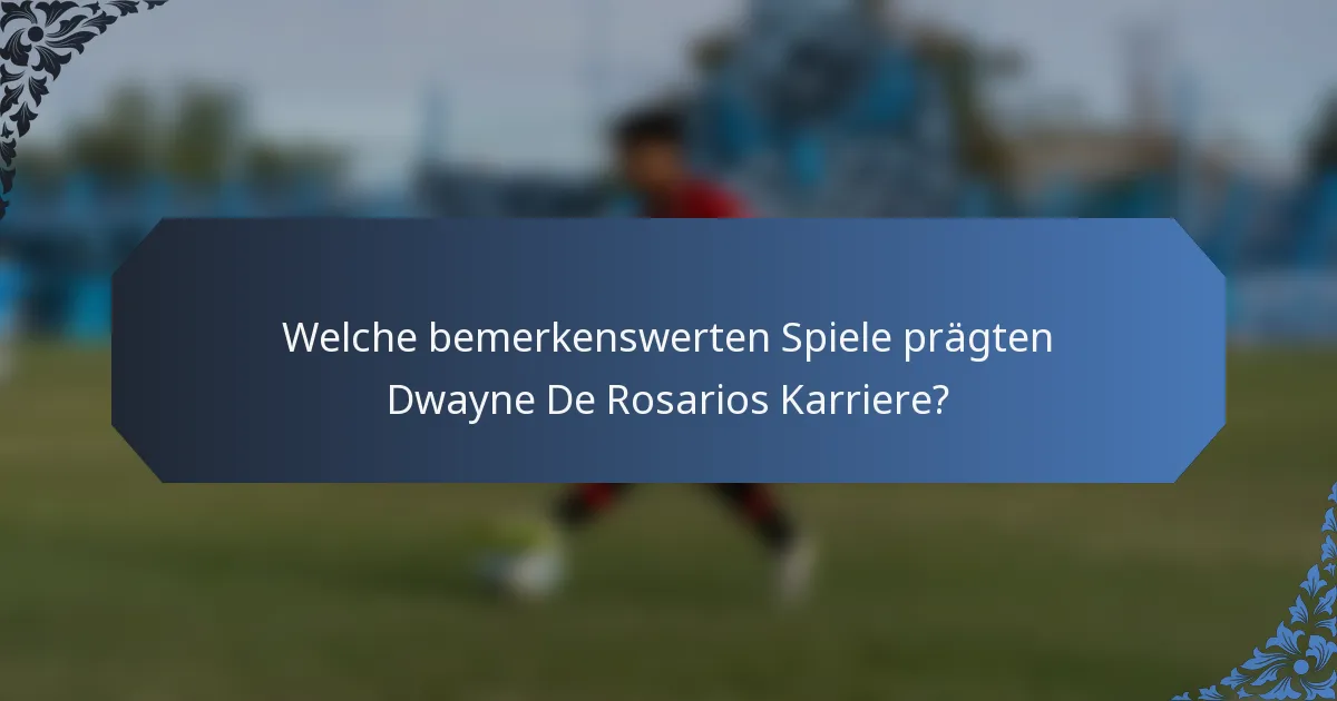 Welche bemerkenswerten Spiele prägten Dwayne De Rosarios Karriere?