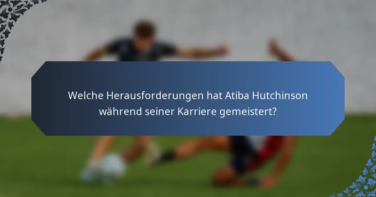 Welche Herausforderungen hat Atiba Hutchinson während seiner Karriere gemeistert?