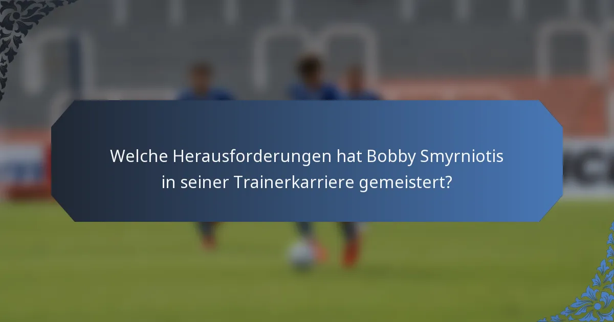 Welche Herausforderungen hat Bobby Smyrniotis in seiner Trainerkarriere gemeistert?