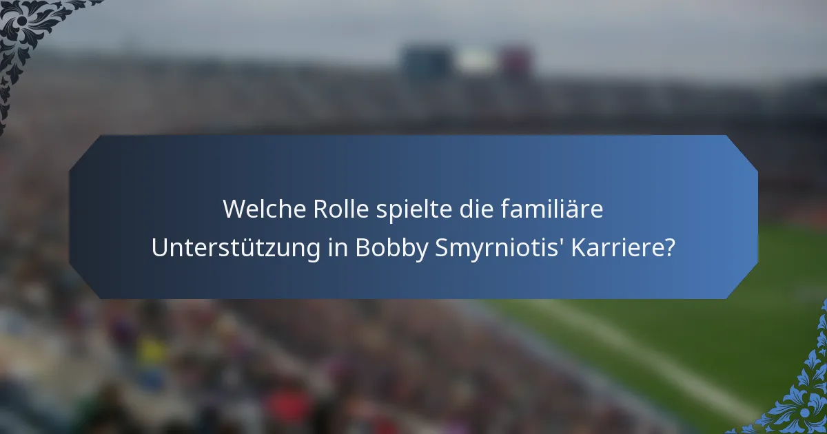 Welche Rolle spielte die familiäre Unterstützung in Bobby Smyrniotis' Karriere?