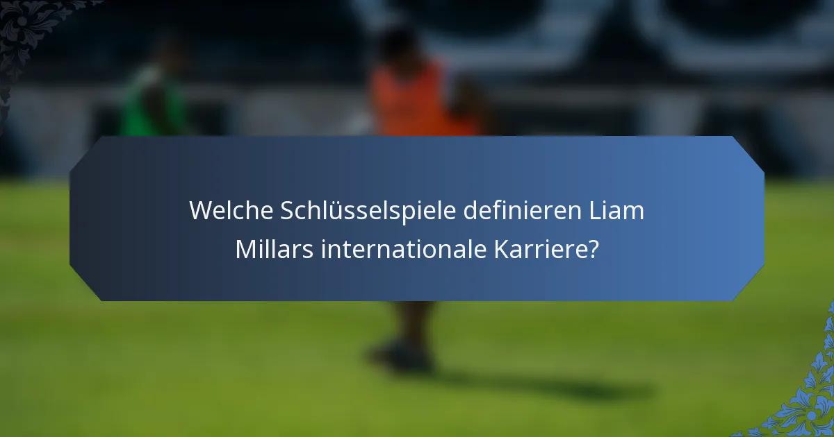 Welche Schlüsselspiele definieren Liam Millars internationale Karriere?