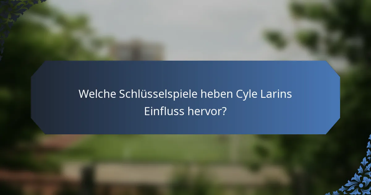 Welche Schlüsselspiele heben Cyle Larins Einfluss hervor?