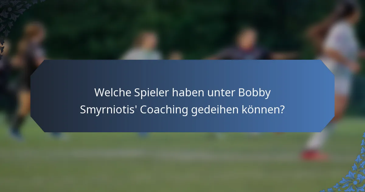 Welche Spieler haben unter Bobby Smyrniotis' Coaching gedeihen können?