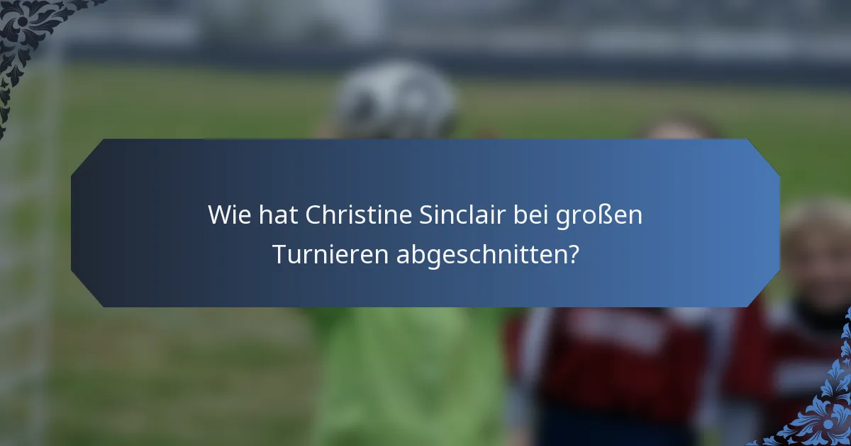 Wie hat Christine Sinclair bei großen Turnieren abgeschnitten?