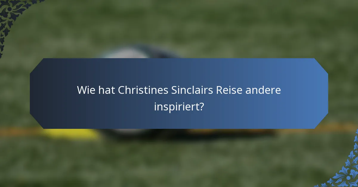Wie hat Christines Sinclairs Reise andere inspiriert?