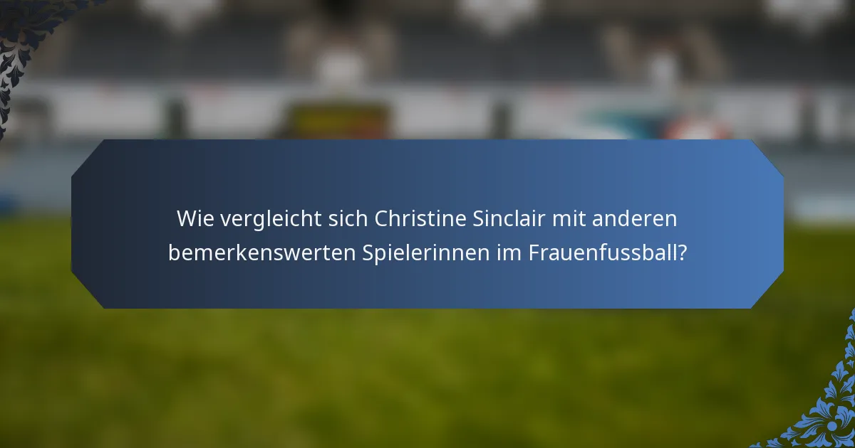 Wie vergleicht sich Christine Sinclair mit anderen bemerkenswerten Spielerinnen im Frauenfussball?