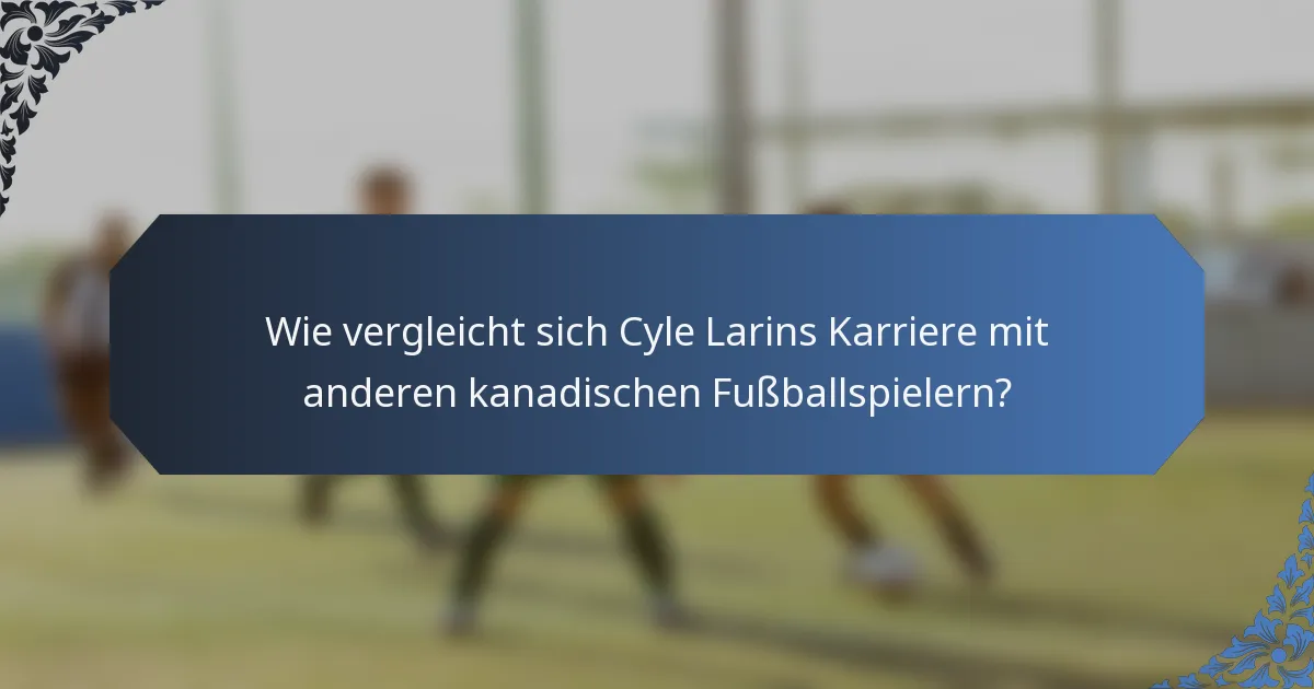 Wie vergleicht sich Cyle Larins Karriere mit anderen kanadischen Fußballspielern?