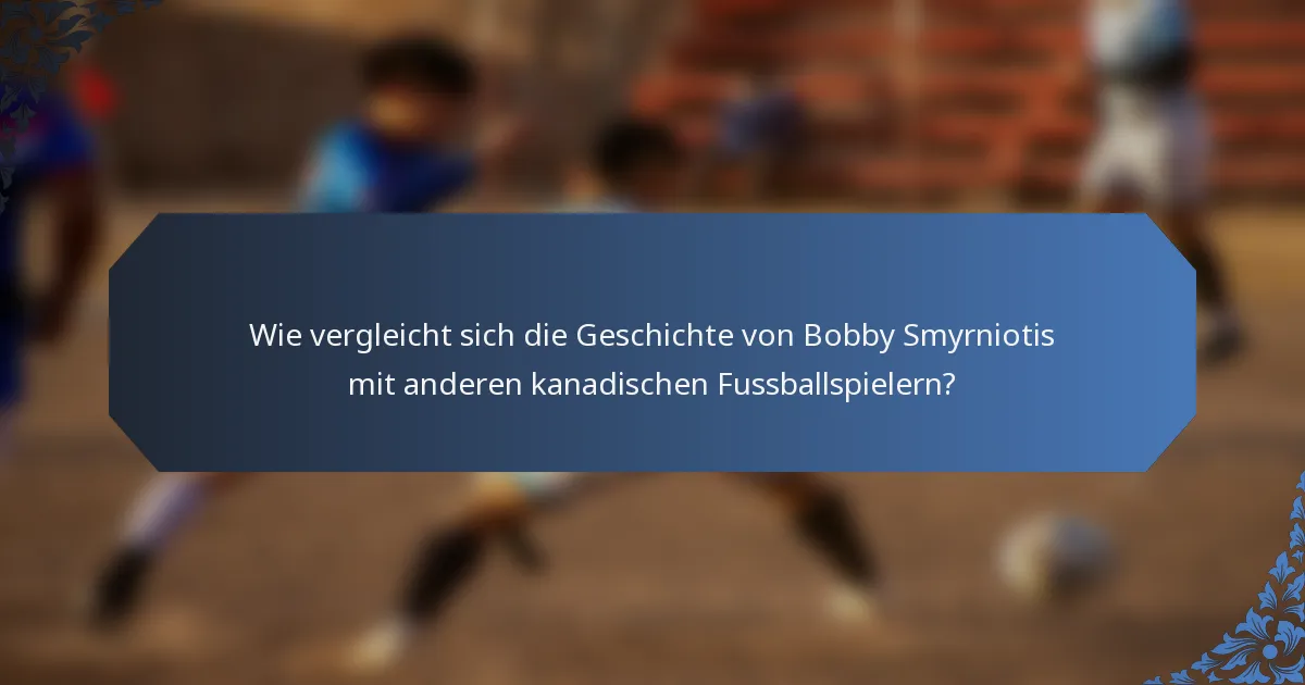 Wie vergleicht sich die Geschichte von Bobby Smyrniotis mit anderen kanadischen Fussballspielern?