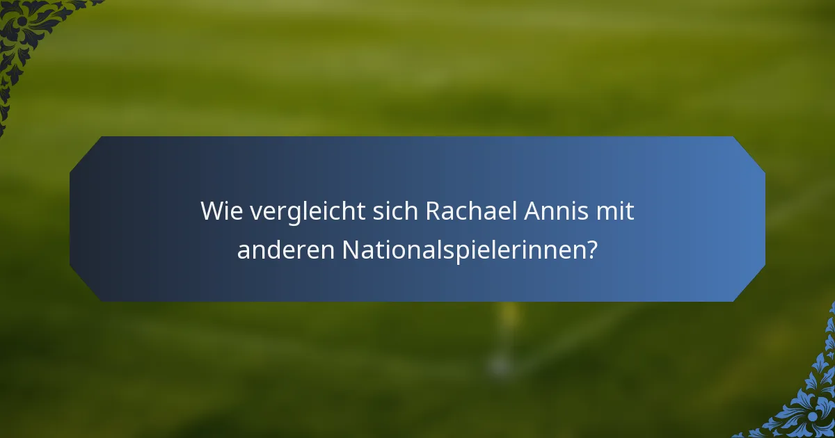 Wie vergleicht sich Rachael Annis mit anderen Nationalspielerinnen?