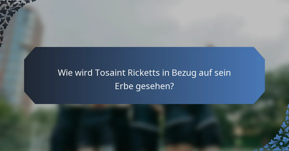 Wie wird Tosaint Ricketts in Bezug auf sein Erbe gesehen?